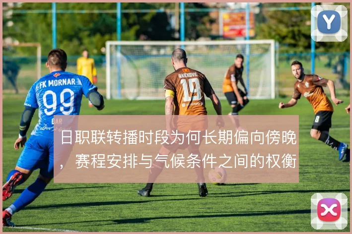 日职联转播时段为何长期偏向傍晚，赛程安排与气候条件之间的权衡逻辑