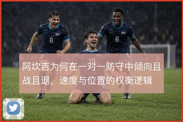 阿坎吉为何在一对一防守中倾向且战且退，速度与位置的权衡逻辑