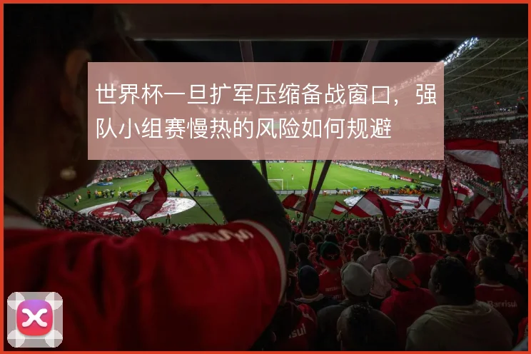 世界杯一旦扩军压缩备战窗口，强队小组赛慢热的风险如何规避