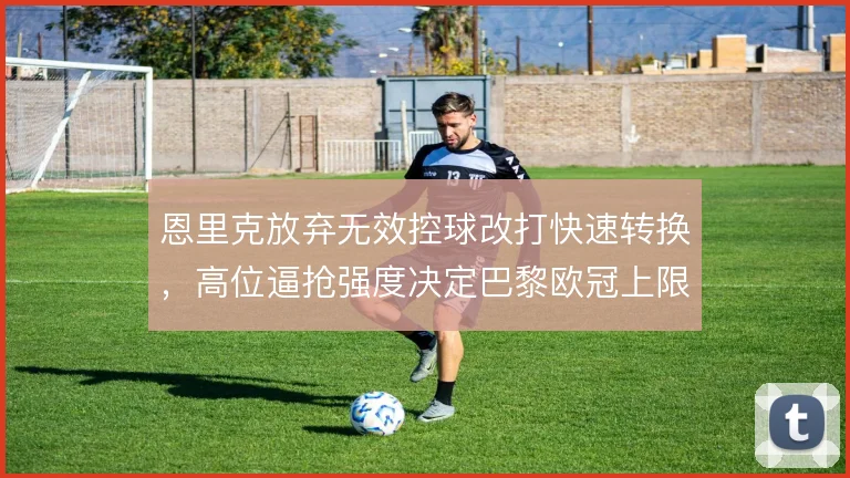 恩里克放弃无效控球改打快速转换，高位逼抢强度决定巴黎欧冠上限