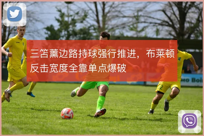 三笘薰边路持球强行推进，布莱顿反击宽度全靠单点爆破