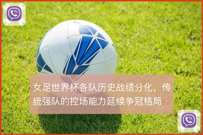 女足世界杯各队历史战绩分化,传统强队的控场能力延续争冠格局
