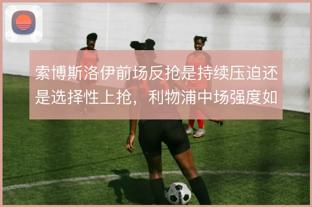 索博斯洛伊前场反抢是持续压迫还是选择性上抢，利物浦中场强度如何取舍