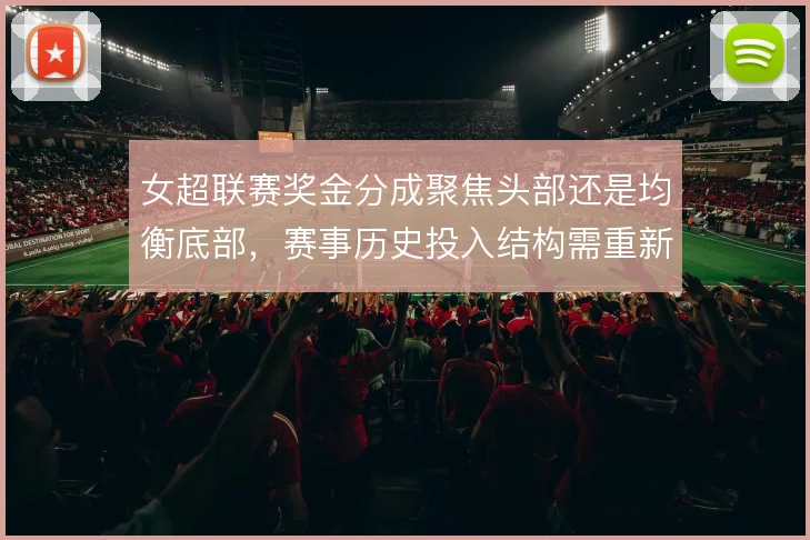 女超联赛奖金分成聚焦头部还是均衡底部,赛事历史投入结构需重新权衡