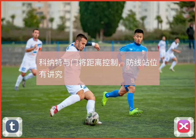 科纳特与门将距离控制，防线站位有讲究