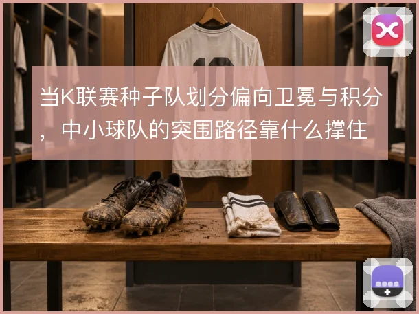 当K联赛种子队划分偏向卫冕与积分，中小球队的突围路径靠什么撑住