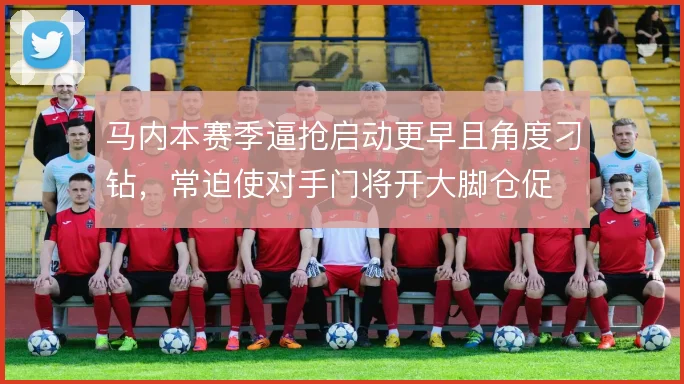 马内本赛季逼抢启动更早且角度刁钻，常迫使对手门将开大脚仓促