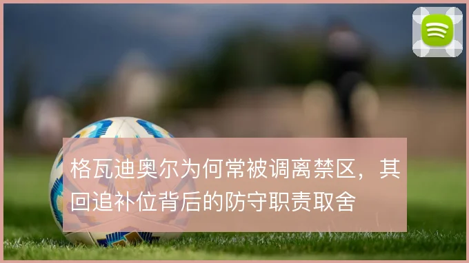 格瓦迪奥尔为何常被调离禁区,其回追补位背后的防守职责取舍