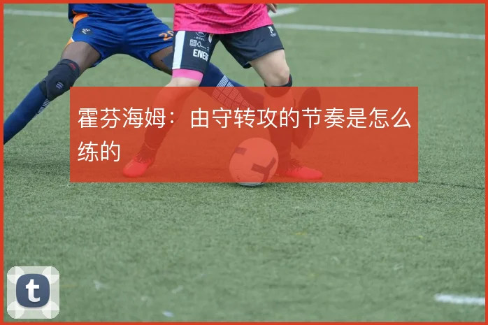 霍芬海姆:由守转攻的节奏是怎么练的