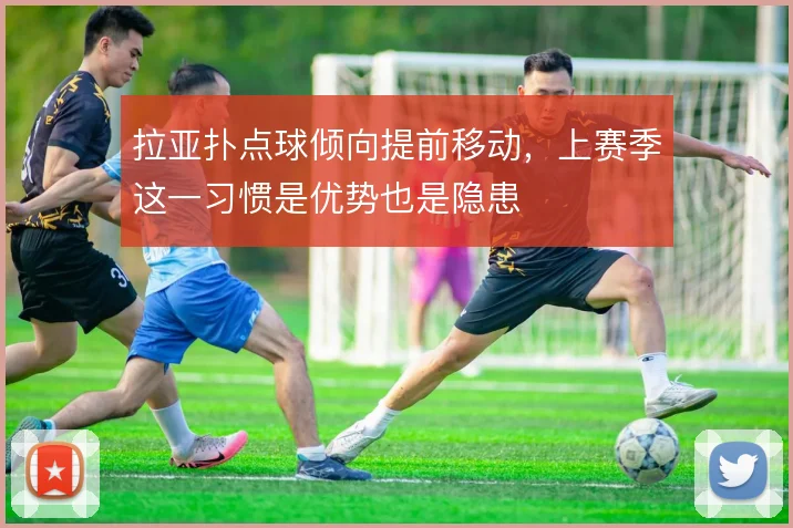 拉亚扑点球倾向提前移动，上赛季这一习惯是优势也是隐患