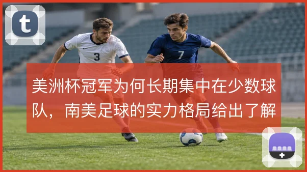 美洲杯冠军为何长期集中在少数球队,南美足球的实力格局给出了解释
