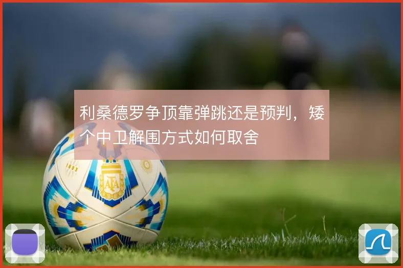 利桑德罗争顶靠弹跳还是预判，矮个中卫解围方式如何取舍
