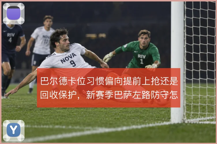 巴尔德卡位习惯偏向提前上抢还是回收保护，新赛季巴萨左路防守怎么解