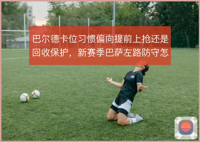 巴尔德卡位习惯偏向提前上抢还是回收保护，新赛季巴萨左路防守怎么解