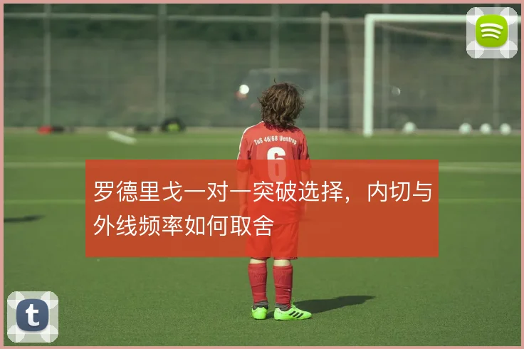 罗德里戈一对一突破选择，内切与外线频率如何取舍