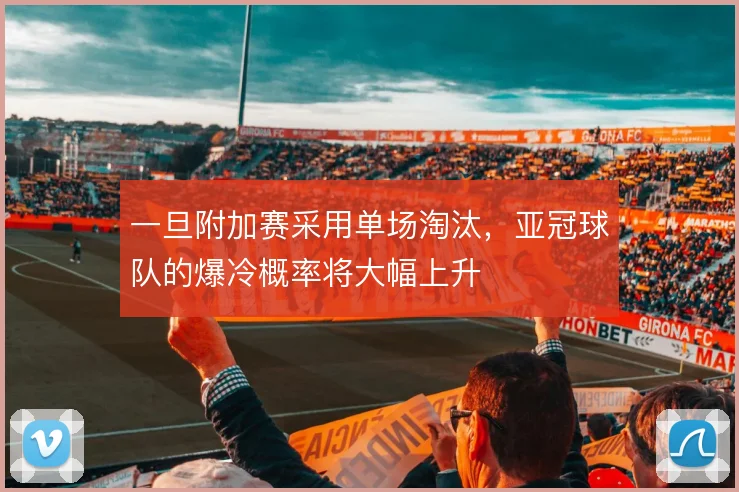 一旦附加赛采用单场淘汰，亚冠球队的爆冷概率将大幅上升