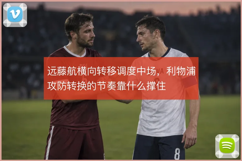 远藤航横向转移调度中场，利物浦攻防转换的节奏靠什么撑住