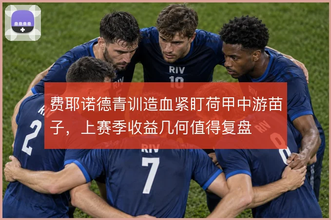 费耶诺德青训造血紧盯荷甲中游苗子，上赛季收益几何值得复盘