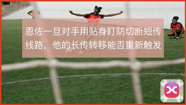 恩佐一旦对手用贴身盯防切断短传线路,他的长传转移能否重新触发逼抢阵型
