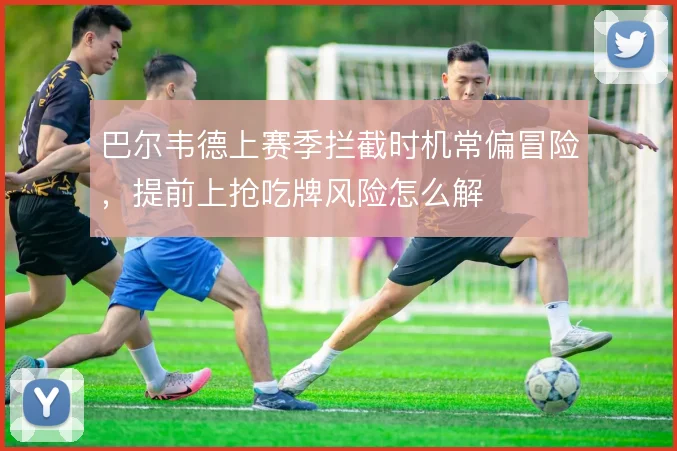 巴尔韦德上赛季拦截时机常偏冒险,提前上抢吃牌风险怎么解