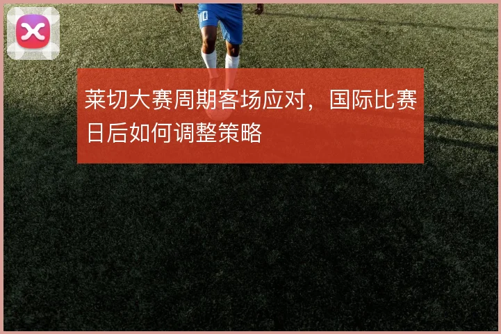莱切大赛周期客场应对，国际比赛日后如何调整策略