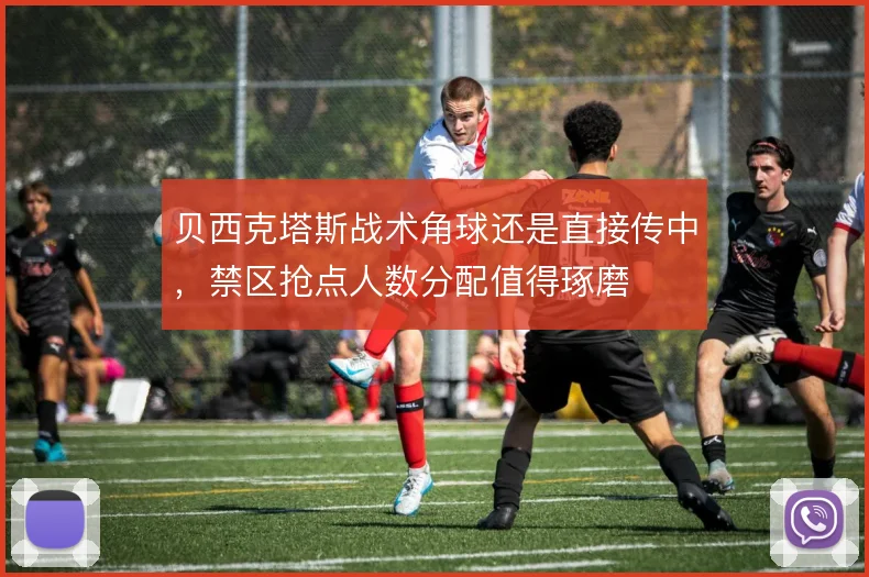 贝西克塔斯战术角球还是直接传中，禁区抢点人数分配值得琢磨