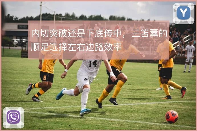 内切突破还是下底传中，三笘薰的顺足选择左右边路效率