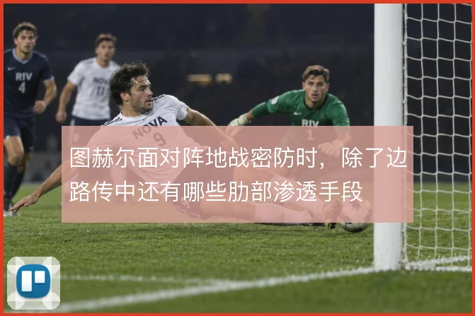 图赫尔面对阵地战密防时，除了边路传中还有哪些肋部渗透手段