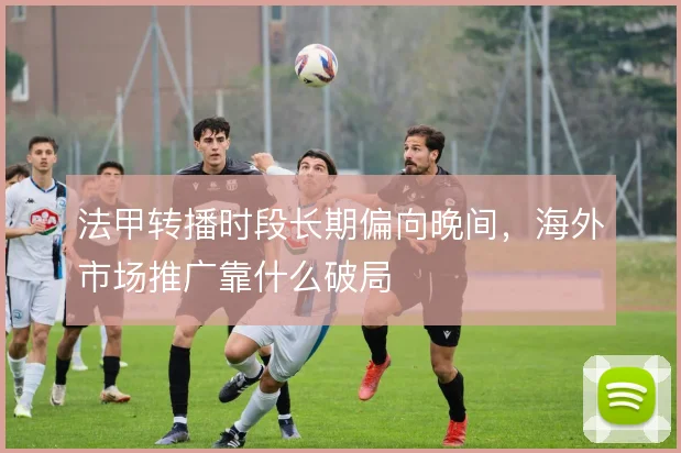 法甲转播时段长期偏向晚间，海外市场推广靠什么破局