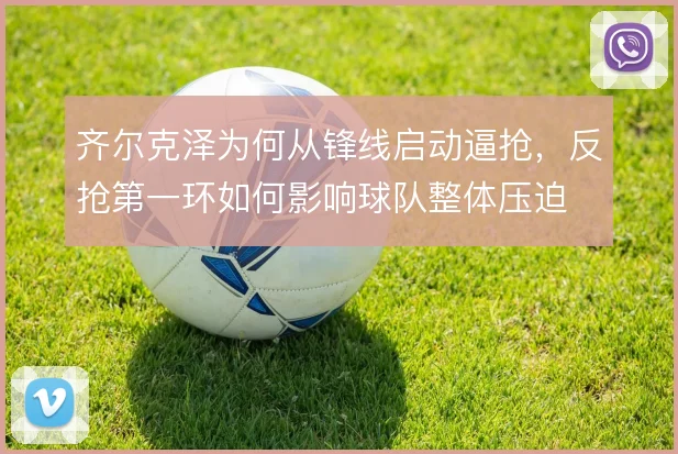 齐尔克泽为何从锋线启动逼抢，反抢第一环如何影响球队整体压迫