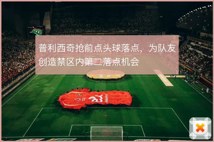 普利西奇抢前点头球落点，为队友创造禁区内第二落点机会