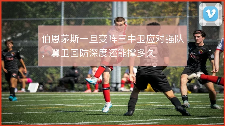 伯恩茅斯一旦变阵三中卫应对强队，翼卫回防深度还能撑多久