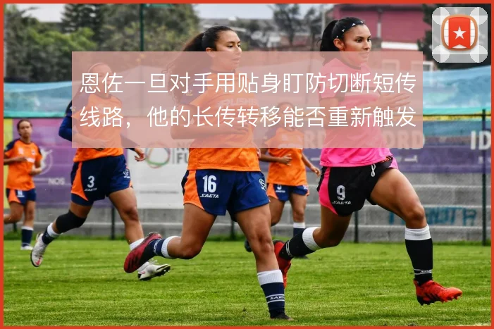 恩佐一旦对手用贴身盯防切断短传线路,他的长传转移能否重新触发逼抢阵型