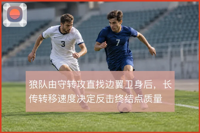 狼队由守转攻直找边翼卫身后，长传转移速度决定反击终结点质量