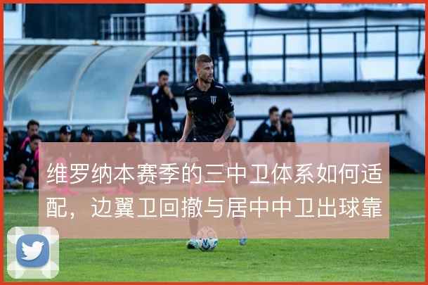 维罗纳本赛季的三中卫体系如何适配，边翼卫回撤与居中中卫出球靠什么撑住