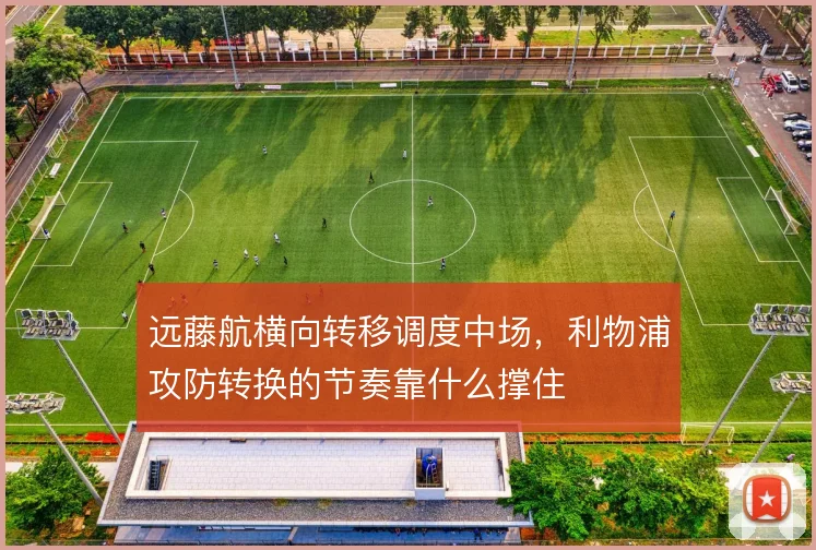 远藤航横向转移调度中场，利物浦攻防转换的节奏靠什么撑住