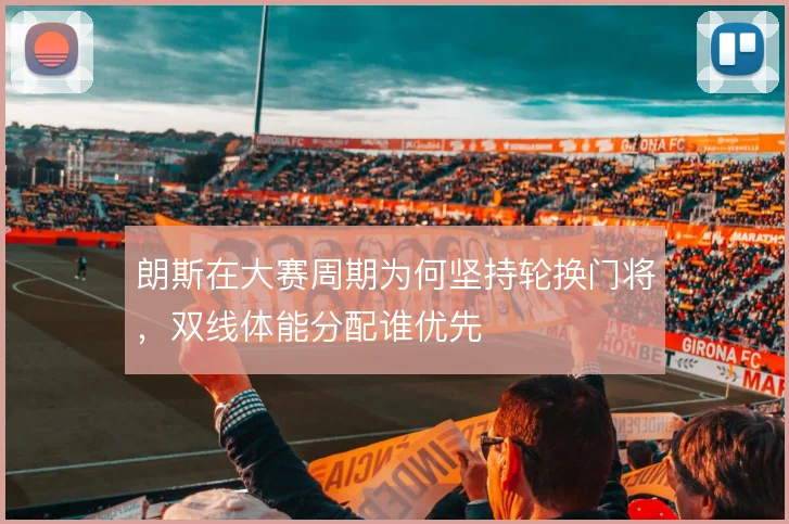 朗斯在大赛周期为何坚持轮换门将，双线体能分配谁优先