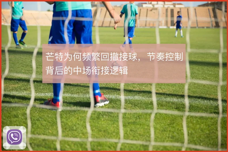 芒特为何频繁回撤接球，节奏控制背后的中场衔接逻辑