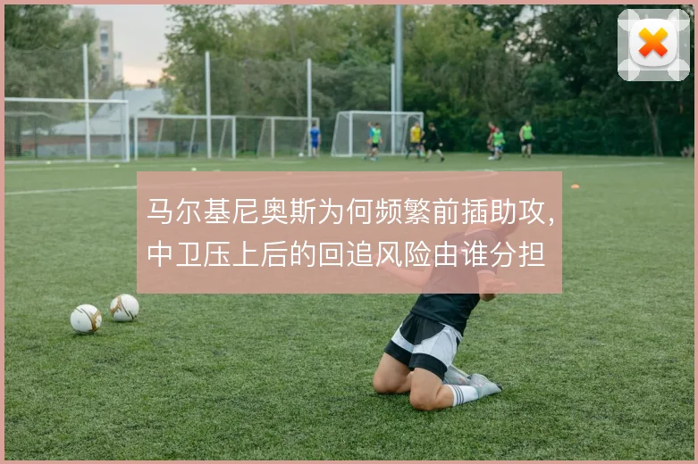 马尔基尼奥斯为何频繁前插助攻，中卫压上后的回追风险由谁分担