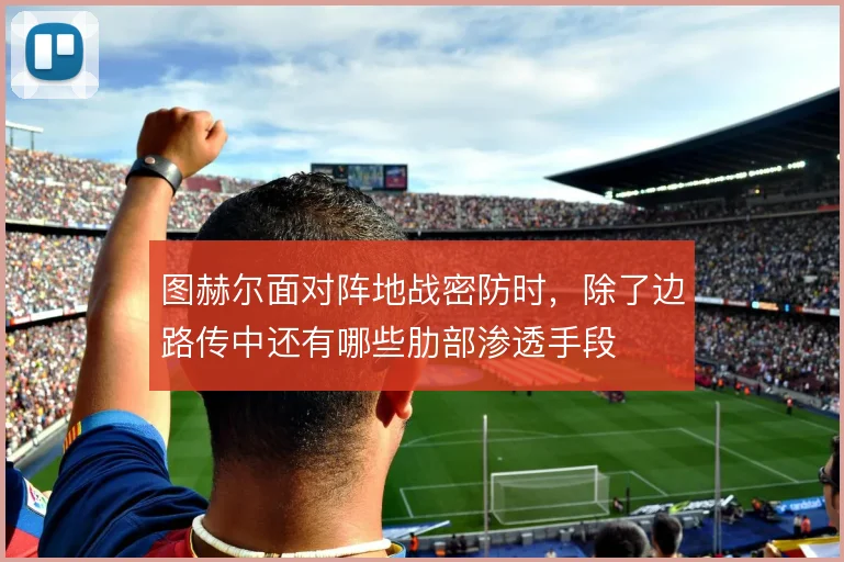 图赫尔面对阵地战密防时,除了边路传中还有哪些肋部渗透手段