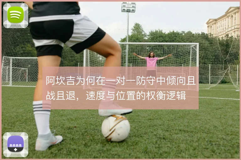 阿坎吉为何在一对一防守中倾向且战且退，速度与位置的权衡逻辑