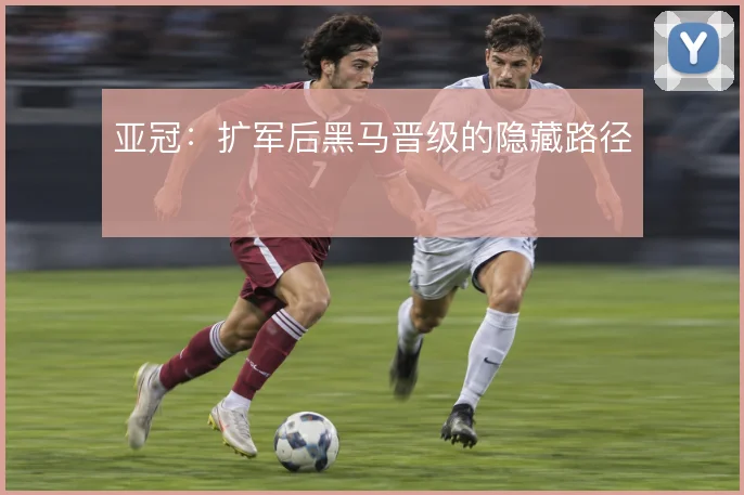 亚冠：扩军后黑马晋级的隐藏路径