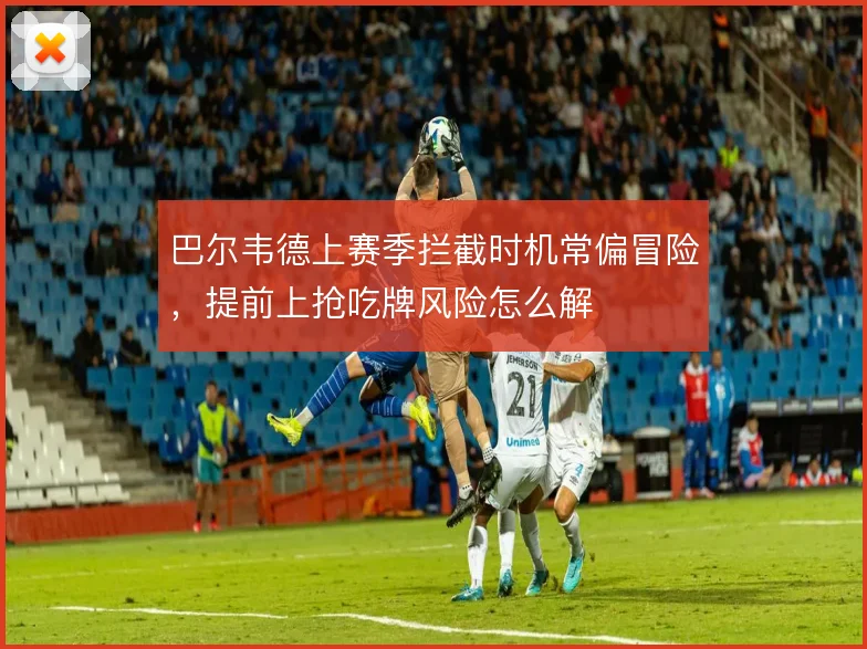 巴尔韦德上赛季拦截时机常偏冒险,提前上抢吃牌风险怎么解