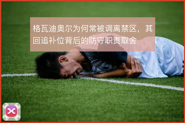 格瓦迪奥尔为何常被调离禁区,其回追补位背后的防守职责取舍