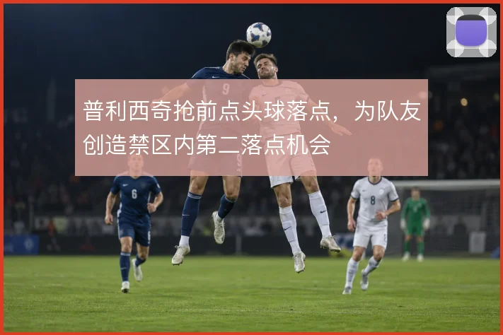 普利西奇抢前点头球落点，为队友创造禁区内第二落点机会
