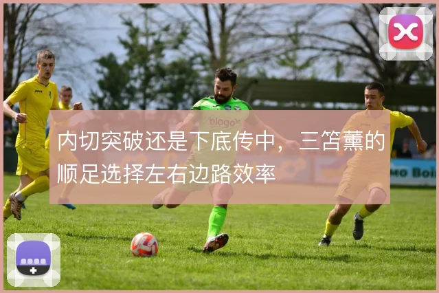 内切突破还是下底传中，三笘薰的顺足选择左右边路效率