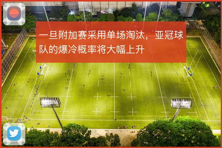 一旦附加赛采用单场淘汰，亚冠球队的爆冷概率将大幅上升